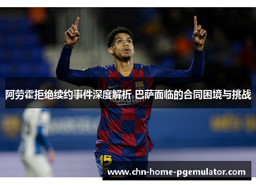 阿劳霍拒绝续约事件深度解析 巴萨面临的合同困境与挑战 阿劳霍拒绝续约事件深度解析 巴萨面临的合同困境与挑战
