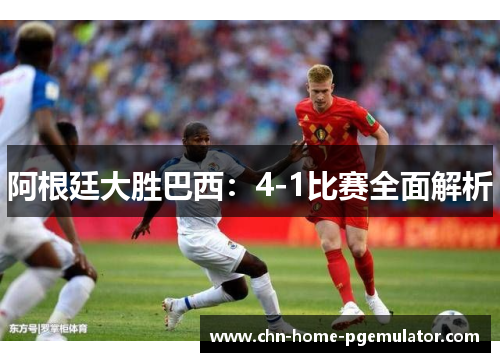阿根廷大胜巴西：4-1比赛全面解析
