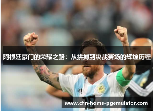 阿根廷豪门的荣耀之路：从拼搏到决战赛场的辉煌历程