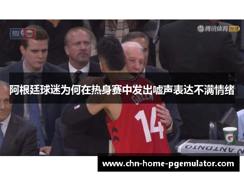 阿根廷球迷为何在热身赛中发出嘘声表达不满情绪