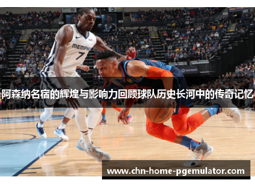 阿森纳名宿的辉煌与影响力回顾球队历史长河中的传奇记忆