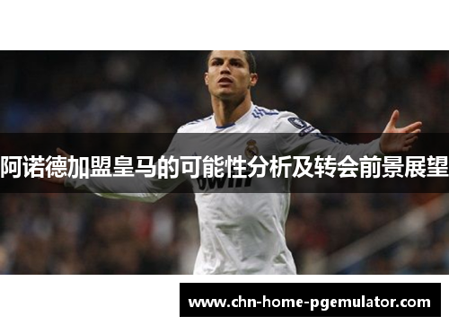 阿诺德加盟皇马的可能性分析及转会前景展望