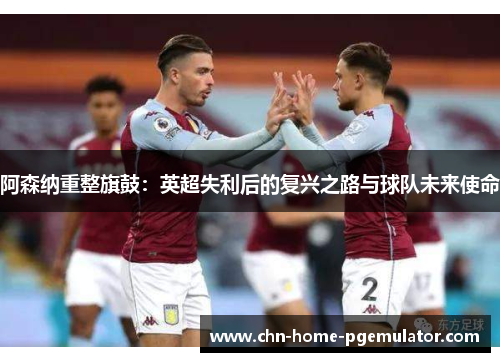 阿森纳重整旗鼓：英超失利后的复兴之路与球队未来使命