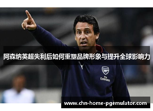 阿森纳英超失利后如何重塑品牌形象与提升全球影响力