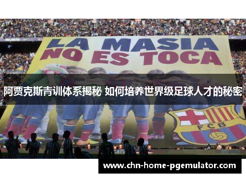 阿贾克斯青训体系揭秘 如何培养世界级足球人才的秘密 阿贾克斯青训体系揭秘 如何培养世界级足球人才的秘密