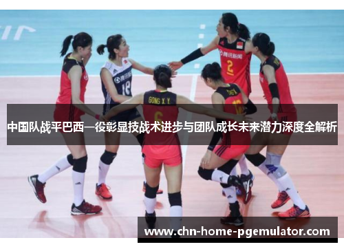 中国队战平巴西一役彰显技战术进步与团队成长未来潜力深度全解析 中国队战平巴西一役彰显技战术进步与团队成长未来潜力深度全解析