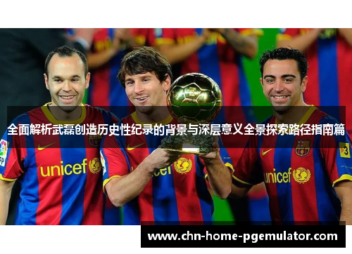 全面解析武磊创造历史性纪录的背景与深层意义全景探索路径指南篇 全面解析武磊创造历史性纪录的背景与深层意义全景探索路径指南篇