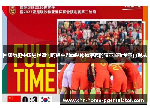 回顾历史中国男足曾何时逼平巴西队那场难忘的较量解析全景再现录 回顾历史中国男足曾何时逼平巴西队那场难忘的较量解析全景再现录