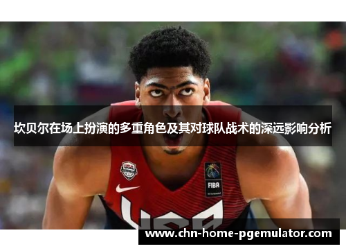 坎贝尔在场上扮演的多重角色及其对球队战术的深远影响分析 坎贝尔在场上扮演的多重角色及其对球队战术的深远影响分析