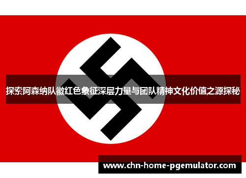 探索阿森纳队徽红色象征深层力量与团队精神文化价值之源探秘 探索阿森纳队徽红色象征深层力量与团队精神文化价值之源探秘