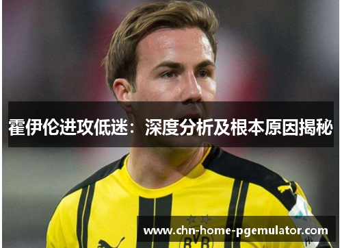 霍伊伦进攻低迷：深度分析及根本原因揭秘