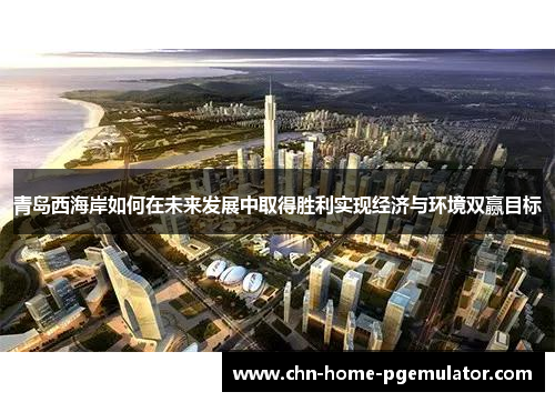 青岛西海岸如何在未来发展中取得胜利实现经济与环境双赢目标 青岛西海岸如何在未来发展中取得胜利实现经济与环境双赢目标