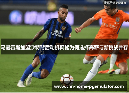 马赫雷斯加盟沙特背后动机揭秘为何选择高薪与新挑战并存