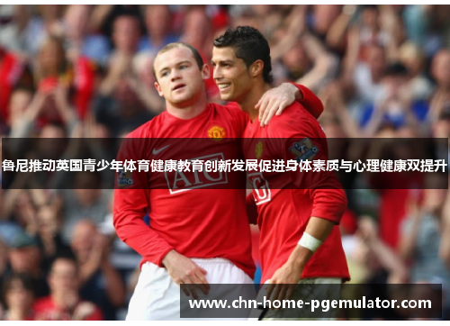 鲁尼推动英国青少年体育健康教育创新发展促进身体素质与心理健康双提升