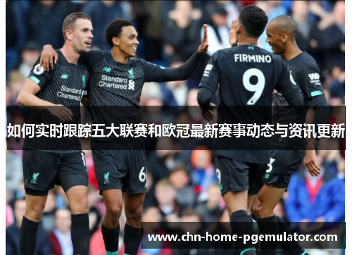 如何实时跟踪五大联赛和欧冠最新赛事动态与资讯更新