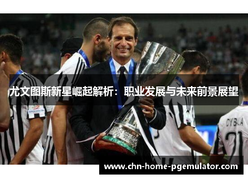 尤文图斯新星崛起解析：职业发展与未来前景展望