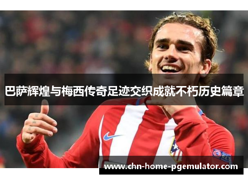 巴萨辉煌与梅西传奇足迹交织成就不朽历史篇章