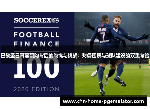 巴黎圣日耳曼豪购背后的隐忧与挑战：财务困境与球队建设的双重考验