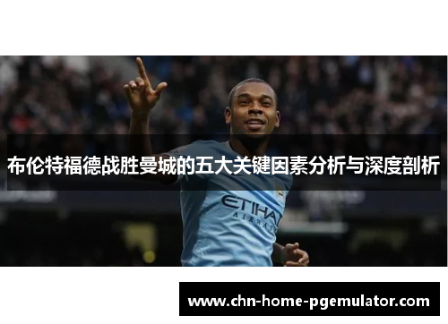 布伦特福德战胜曼城的五大关键因素分析与深度剖析
