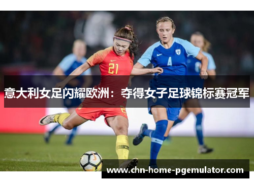 意大利女足闪耀欧洲:夺得女子足球锦标赛冠军 意大利女足闪耀欧洲:夺得女子足球锦标赛冠军