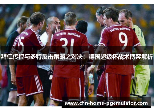 拜仁传控与多特反击策略之对决：德国超级杯战术博弈解析