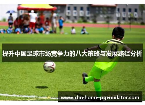 提升中国足球市场竞争力的八大策略与发展路径分析 提升中国足球市场竞争力的八大策略与发展路径分析