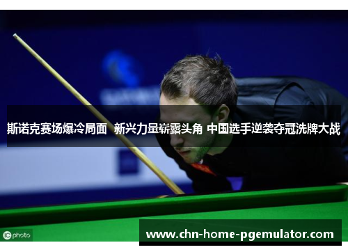 斯诺克赛场爆冷局面 新兴力量崭露头角 中国选手逆袭夺冠洗牌大战 斯诺克赛场爆冷局面 新兴力量崭露头角 中国选手逆袭夺冠洗牌大战