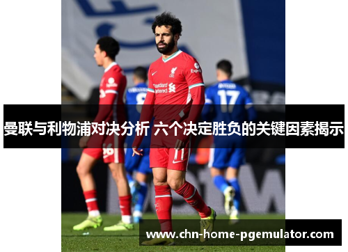 曼联与利物浦对决分析 六个决定胜负的关键因素揭示 曼联与利物浦对决分析 六个决定胜负的关键因素揭示