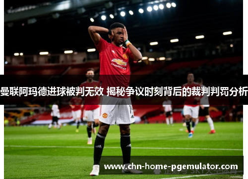 曼联阿玛德进球被判无效 揭秘争议时刻背后的裁判判罚分析
