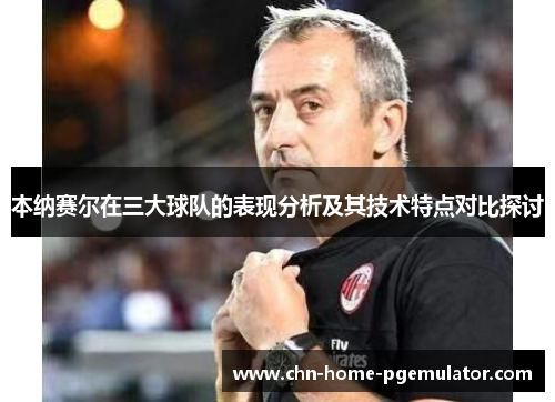 本纳赛尔在三大球队的表现分析及其技术特点对比探讨 本纳赛尔在三大球队的表现分析及其技术特点对比探讨