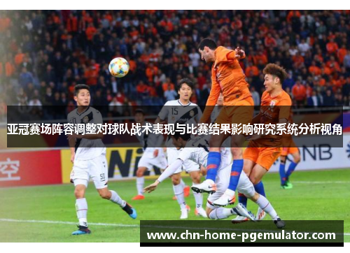 亚冠赛场阵容调整对球队战术表现与比赛结果影响研究系统分析视角 亚冠赛场阵容调整对球队战术表现与比赛结果影响研究系统分析视角