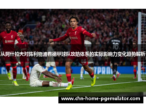 从阿什拉夫对阵利物浦看德甲球队攻防体系的实际影响力变化趋势解析 从阿什拉夫对阵利物浦看德甲球队攻防体系的实际影响力变化趋势解析