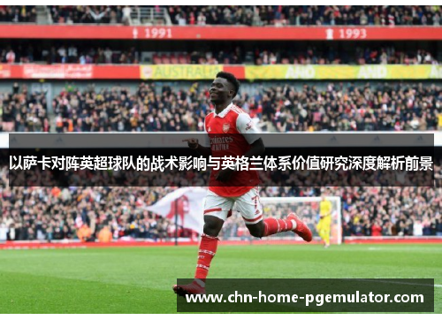 以萨卡对阵英超球队的战术影响与英格兰体系价值研究深度解析前景 以萨卡对阵英超球队的战术影响与英格兰体系价值研究深度解析前景