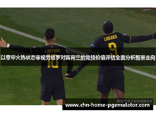 以意甲火热状态审视劳塔罗对阵荷兰的竞技价值评估全面分析前景走向 以意甲火热状态审视劳塔罗对阵荷兰的竞技价值评估全面分析前景走向