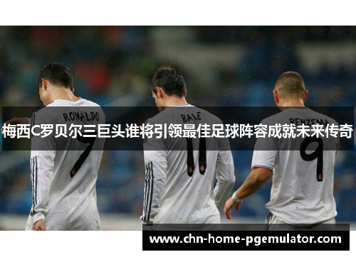 梅西C罗贝尔三巨头谁将引领最佳足球阵容成就未来传奇