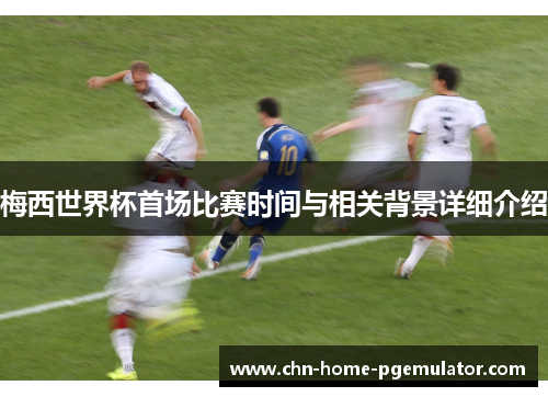 梅西世界杯首场比赛时间与相关背景详细介绍