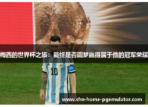 梅西的世界杯之旅：最终是否圆梦赢得属于他的冠军荣耀