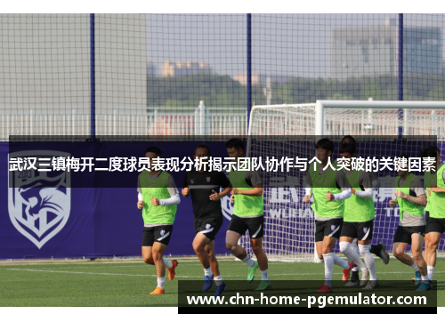 武汉三镇梅开二度球员表现分析揭示团队协作与个人突破的关键因素