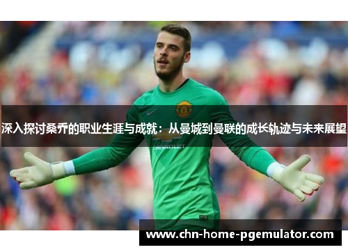 深入探讨桑乔的职业生涯与成就：从曼城到曼联的成长轨迹与未来展望