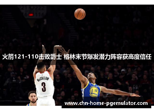 火箭121-110击败爵士 格林末节爆发潜力阵容获高度信任