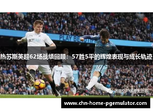 热苏斯英超62场战绩回顾:57胜5平的辉煌表现与成长轨迹 热苏斯英超62场战绩回顾:57胜5平的辉煌表现与成长轨迹