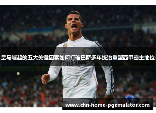 皇马崛起的五大关键因素如何打破巴萨多年统治重塑西甲霸主地位