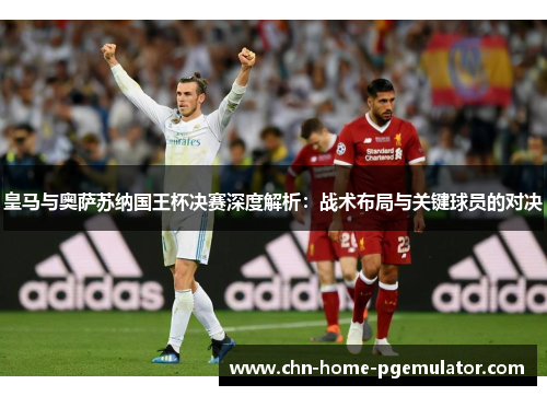 皇马与奥萨苏纳国王杯决赛深度解析:战术布局与关键球员的对决 皇马与奥萨苏纳国王杯决赛深度解析:战术布局与关键球员的对决