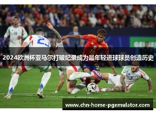 2024欧洲杯亚马尔打破纪录成为最年轻进球球员创造历史 2024欧洲杯亚马尔打破纪录成为最年轻进球球员创造历史