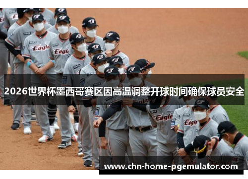 2026世界杯墨西哥赛区因高温调整开球时间确保球员安全