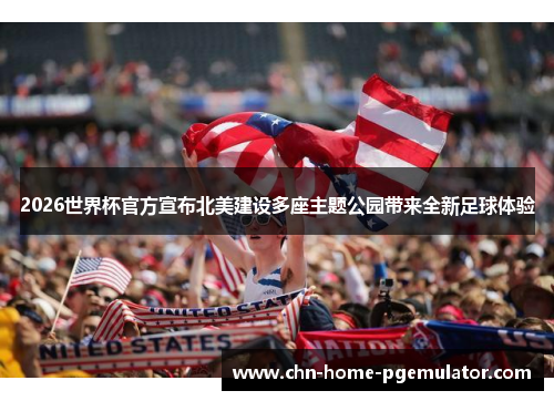 2026世界杯官方宣布北美建设多座主题公园带来全新足球体验