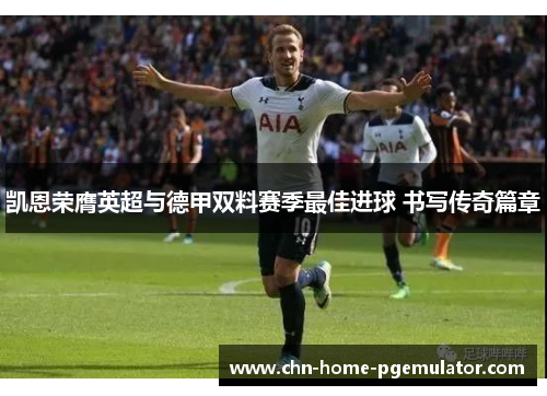 凯恩荣膺英超与德甲双料赛季最佳进球 书写传奇篇章