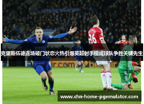 克里斯伍德连场破门状态火热引爆英超射手榜成球队争胜关键先生