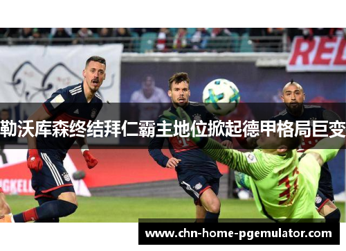 勒沃库森终结拜仁霸主地位掀起德甲格局巨变