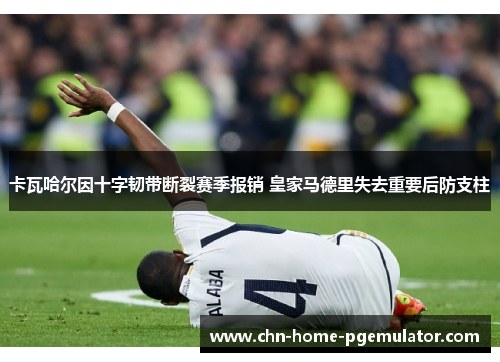 卡瓦哈尔因十字韧带断裂赛季报销 皇家马德里失去重要后防支柱